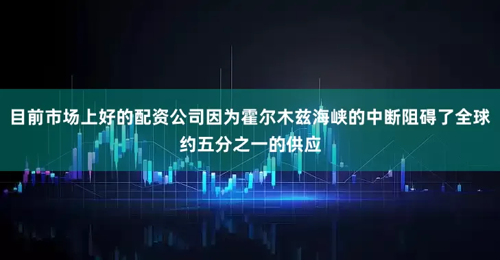目前市场上好的配资公司因为霍尔木兹海峡的中断阻碍了全球约五分之一的供应