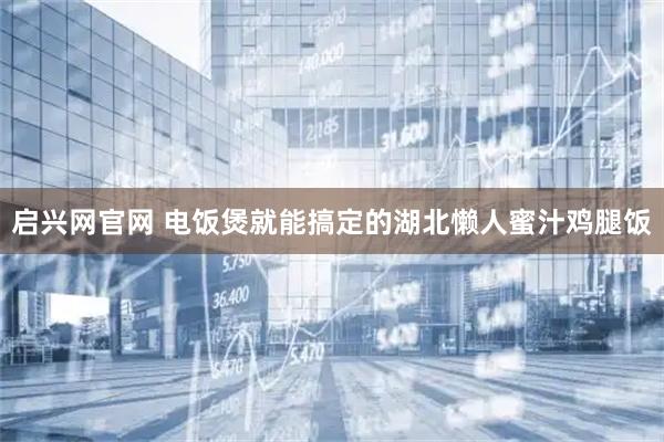 启兴网官网 电饭煲就能搞定的湖北懒人蜜汁鸡腿饭