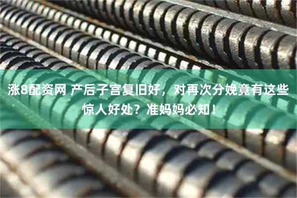 涨8配资网 产后子宫复旧好，对再次分娩竟有这些惊人好处？准妈妈必知！
