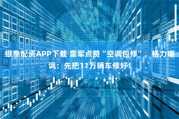 银泰配资APP下载 雷军点赞“空调包修”，格力嘲讽：先把11万辆车修好！
