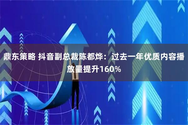 鼎东策略 抖音副总裁陈都烨：过去一年优质内容播放量提升160%