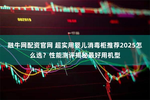 融牛网配资官网 超实用婴儿消毒柜推荐2025怎么选？性能测评揭秘最好用机型