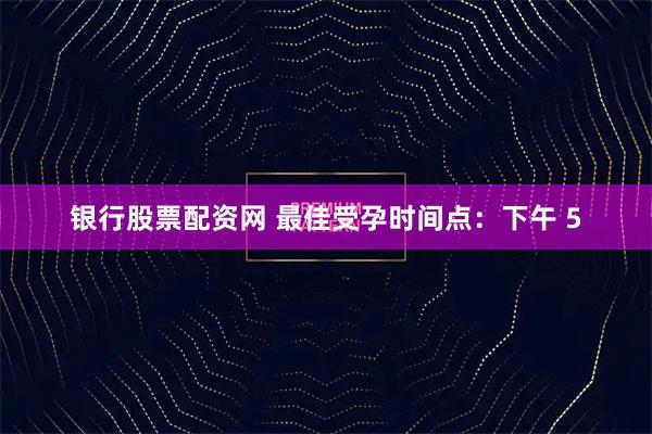 银行股票配资网 最佳受孕时间点：下午 5