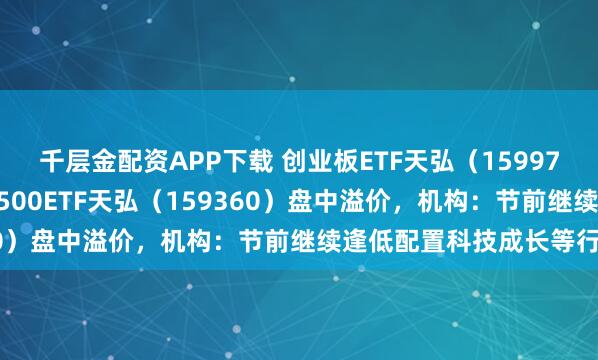 千层金配资APP下载 创业板ETF天弘（159977）涨超1.5%，中证A500ETF天弘（159360）盘中溢价，机构：节前继续逢低配置科技成长等行业