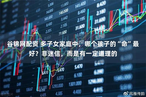 谷锦网配资 多子女家庭中，哪个孩子的“命”最好？非迷信，而是有一定道理的