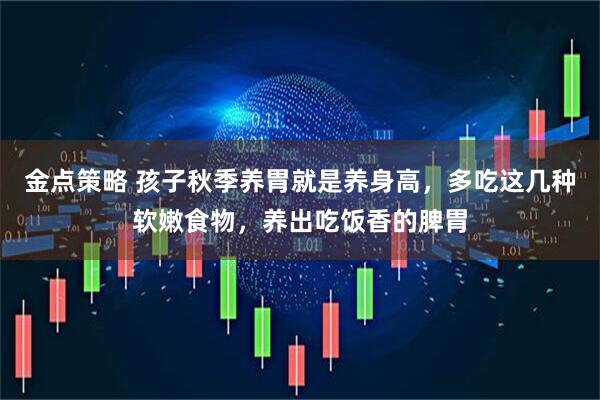 金点策略 孩子秋季养胃就是养身高，多吃这几种软嫩食物，养出吃饭香的脾胃