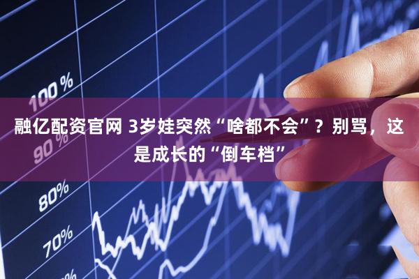 融亿配资官网 3岁娃突然“啥都不会”？别骂，这是成长的“倒车档”