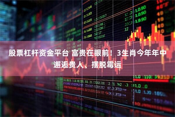 股票杠杆资金平台 富贵在眼前！3生肖今年年中邂逅贵人、摆脱霉运