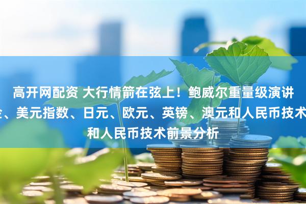 高开网配资 大行情箭在弦上！鲍威尔重量级演讲来袭 黄金、美元指数、日元、欧元、英镑、澳元和人民币技术前景分析