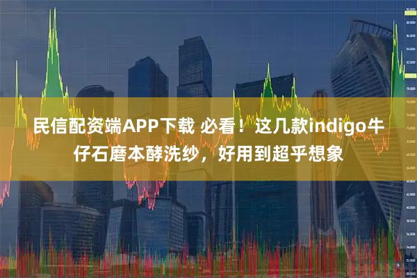 民信配资端APP下载 必看！这几款indigo牛仔石磨本酵洗纱，好用到超乎想象