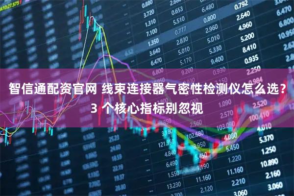 智信通配资官网 线束连接器气密性检测仪怎么选？3 个核心指标别忽视