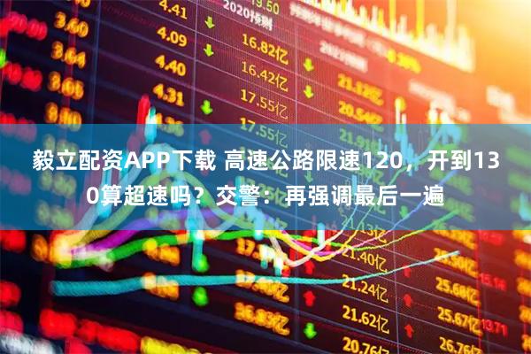 毅立配资APP下载 高速公路限速120，开到130算超速吗？交警：再强调最后一遍