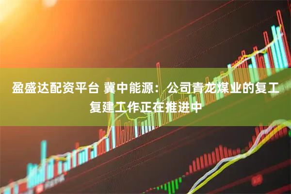 盈盛达配资平台 冀中能源：公司青龙煤业的复工复建工作正在推进中