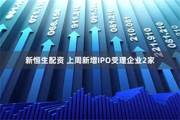 新恒生配资 上周新增IPO受理企业2家