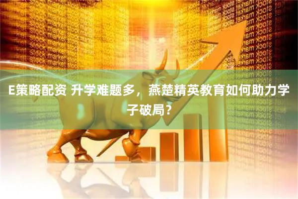 E策略配资 升学难题多，燕楚精英教育如何助力学子破局？