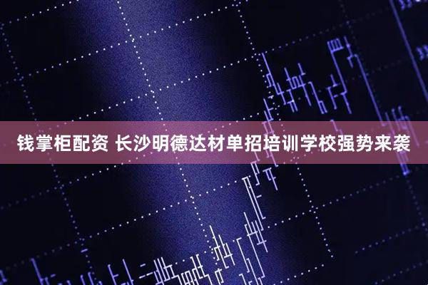 钱掌柜配资 长沙明德达材单招培训学校强势来袭