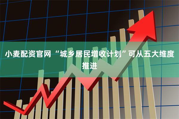 小麦配资官网 “城乡居民增收计划”可从五大维度推进