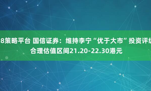98策略平台 国信证券：维持李宁“优于大市”投资评级 合理估值区间21.20-22.30港元