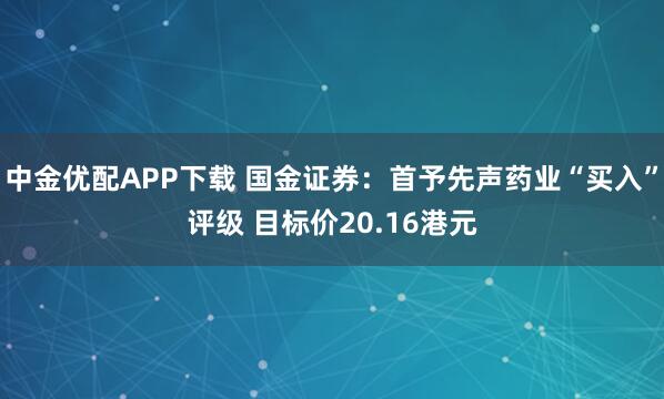中金优配APP下载 国金证券：首予先声药业“买入”评级 目标价20.16港元