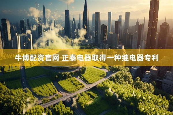 牛博配资官网 正泰电器取得一种继电器专利
