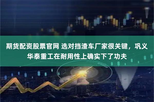 期货配资股票官网 选对挡渣车厂家很关键，巩义华泰重工在耐用性上确实下了功夫