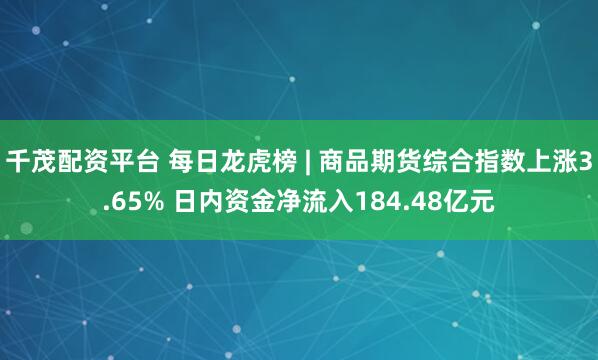 千茂配资平台 每日龙虎榜 | 商品期货综合指数上涨3.65% 日内资金净流入184.48亿元