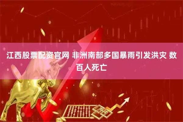 江西股票配资官网 非洲南部多国暴雨引发洪灾 数百人死亡