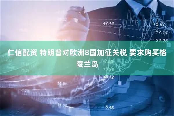 仁信配资 特朗普对欧洲8国加征关税 要求购买格陵兰岛