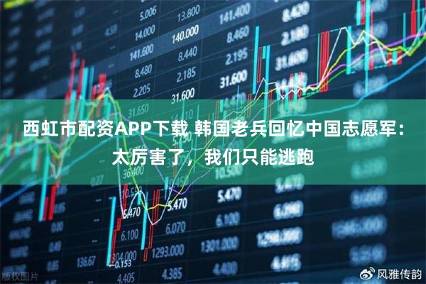 西虹市配资APP下载 韩国老兵回忆中国志愿军：太厉害了，我们只能逃跑