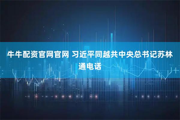 牛牛配资官网官网 习近平同越共中央总书记苏林通电话