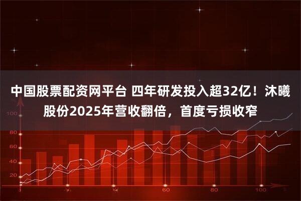 中国股票配资网平台 四年研发投入超32亿！沐曦股份2025年营收翻倍，首度亏损收窄