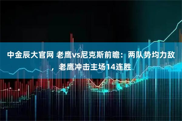 中金辰大官网 老鹰vs尼克斯前瞻：两队势均力敌，老鹰冲击主场14连胜