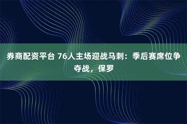 券商配资平台 76人主场迎战马刺：季后赛席位争夺战，保罗