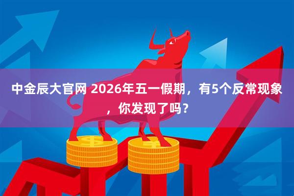 中金辰大官网 2026年五一假期，有5个反常现象，你发现了吗？