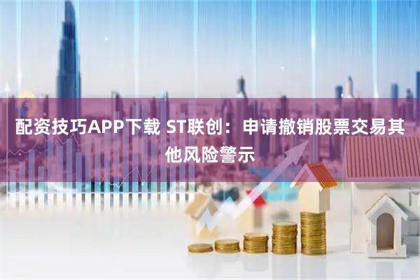 配资技巧APP下载 ST联创：申请撤销股票交易其他风险警示